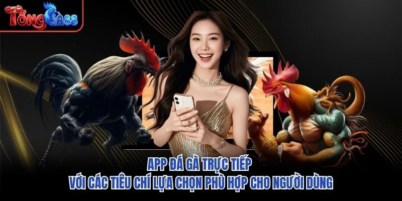 App đá gà trực tiếp với các tiêu chí lựa chọn phù hợp cho người dùng