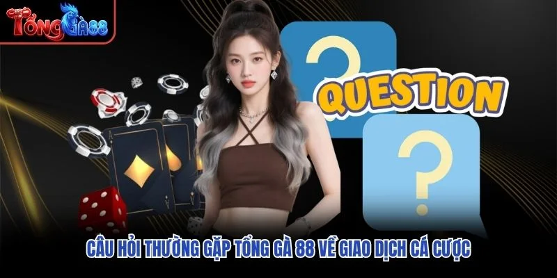 Câu hỏi thường gặp Tổng Gà 88 về giao dịch cá cược Câu hỏi thường gặp Tổng Gà 88 về giao dịch cá cược